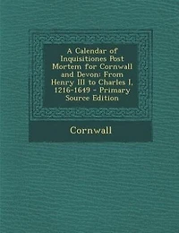 A Calendar of Inquisitiones Post Mortem for Cornwall and Devon: From Henry III to Charles I, 1216-1649
