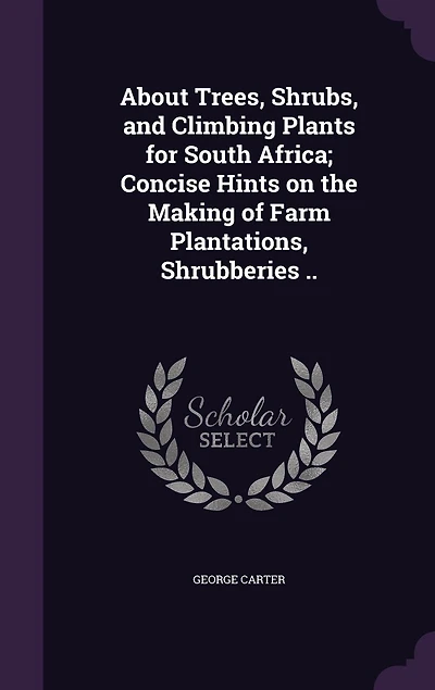 About Trees, Shrubs, and Climbing Plants, for South Africa, Concise Hints on the Making of Farm Plantations, Shrubberies (Classic Reprint)