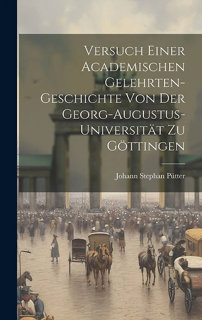 Versuch einer academischen Gelehrten-Geschichte von der Georg-Augustus-Universität zu Göttingen