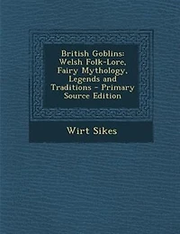 British Goblins: Welsh Folk-Lore, Fairy Mythology, Legends and Traditions - Primary Source Edition