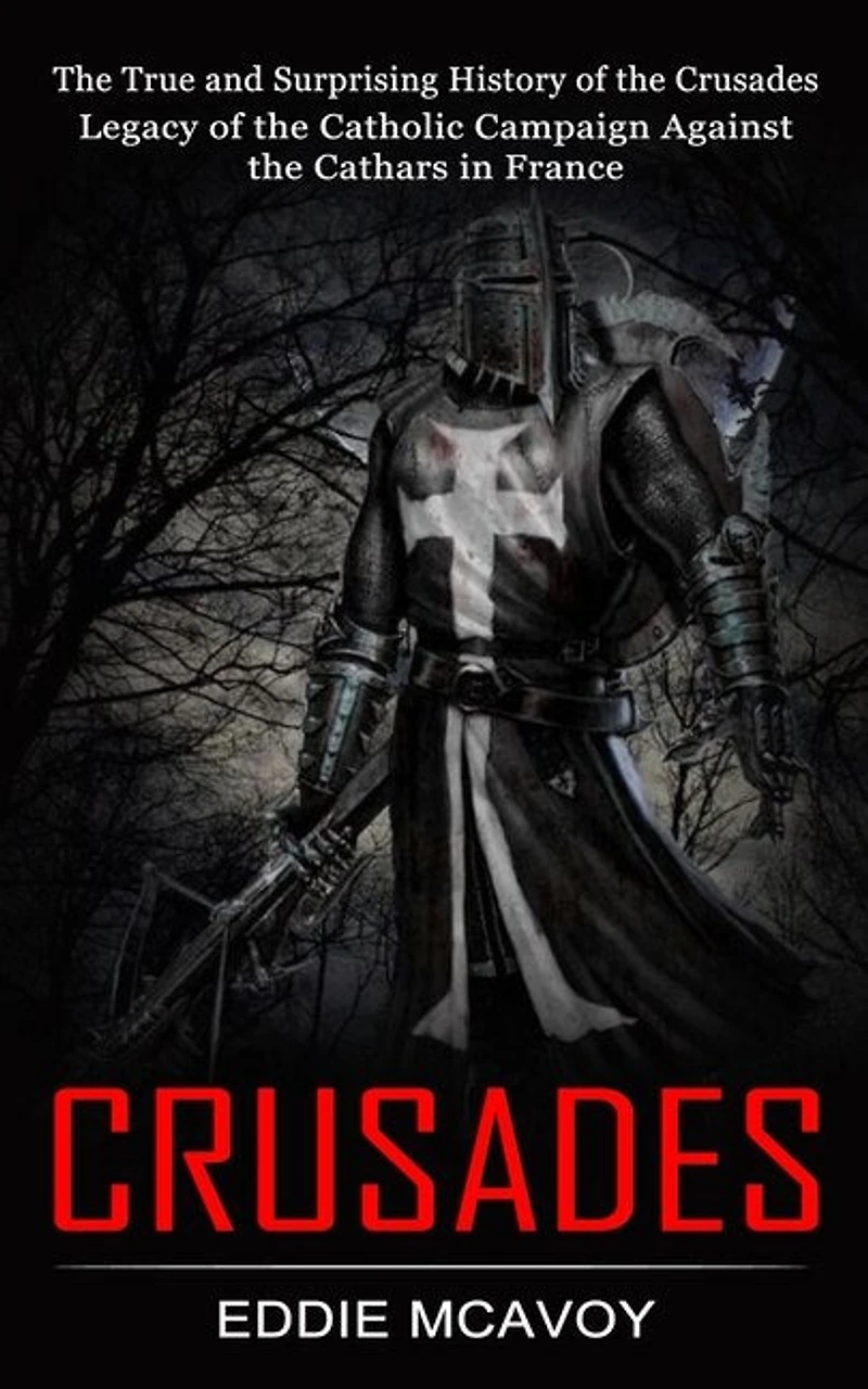 Crusades: The True and Surprising History of the Crusades (Legacy of the Catholic Campaign Against the Cathars in France)