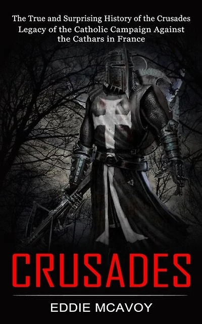 Crusades: The True and Surprising History of the Crusades (Legacy of the Catholic Campaign Against the Cathars in France)