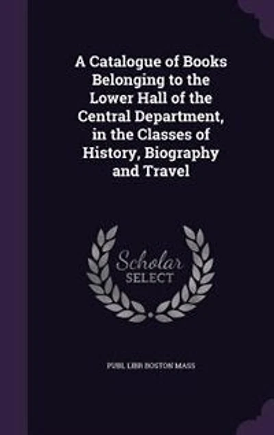 A Catalogue of Books Belonging to the Lower Hall of the Central Department, in the Classes of History, Biography and Travel