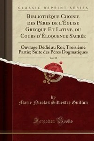 Bibliothèque Choisie des Pères de l'Église Grecque Et Latine, ou Cours d'Éloquence Sacrée, Vol. 12: Ouvrage Dédié au Roi, Troisième Partie; Suite des Pères Dogmatiques (Classic Reprint)