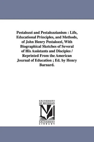 Pestalozzi and Pestalozzianism: Life, Educational Principles, and Methods, of John Henry Pestalozzi, With Biographical Sketches of Several of His Assistants and Disciples / Reprinted From the American Journal of Education; Ed. by Henry Barnard.