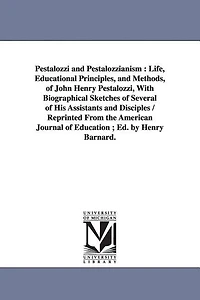Pestalozzi and Pestalozzianism: Life, Educational Principles, and Methods, of John Henry Pestalozzi, With Biographical Sketches of Several of His Assistants and Disciples / Reprinted From the American Journal of Education; Ed. by Henry Barnard.