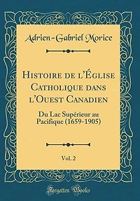 Histoire de l'Église Catholique dans l'Ouest Canadien, Vol. 2: Du Lac Supérieur au Pacifique (1659-1905) (Classic Reprint)