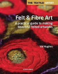 Textile Artist: Felt & Fibre Art, The: A practical guide to making beautiful felted artworks