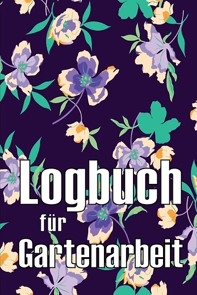 Logbuch für Gartenarbeit: Tracker für Anfänger und passionierte Gärtner, Blumen, Obst, Gemüse, Pflanz- und Pflegeanleitungen