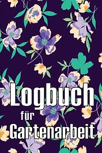 Logbuch für Gartenarbeit: Tracker für Anfänger und passionierte Gärtner, Blumen, Obst, Gemüse, Pflanz- und Pflegeanleitungen