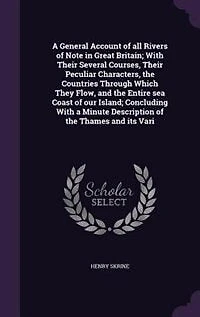 A General Account of All the Rivers Note Great Britain: With Their Several Courses, Peculiar Characters, Countries Through Which They Flow, and t