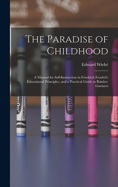 The Paradise of Childhood: a Manual for Self-instruction in Friedrich Froebel's Educational Principles, and a Practical Guide to Kinder-gartners