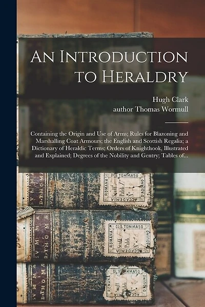An Introduction to Heraldry: Containing the Origin and Use of Arms; Rules for Blazoning and Marshalling Coat Armours; the English and Scottish Regalia; a Dictionary of Heraldic Terms; Orders of Knighthook, Illustrated and Explained; Degrees of The...