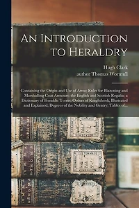 An Introduction to Heraldry: Containing the Origin and Use of Arms; Rules for Blazoning and Marshalling Coat Armours; the English and Scottish Regalia; a Dictionary of Heraldic Terms; Orders of Knighthook, Illustrated and Explained; Degrees of The...
