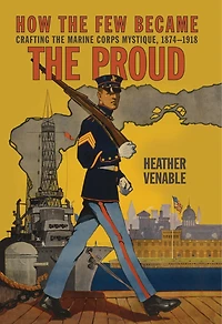 How the Few Became the Proud: Crafting the Marine Corps Mystique, 1874-1918