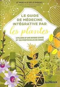 Le guide de médecine intégrative par les plantes: 6 piliers d'une bonne santé et 120 protocoles soins