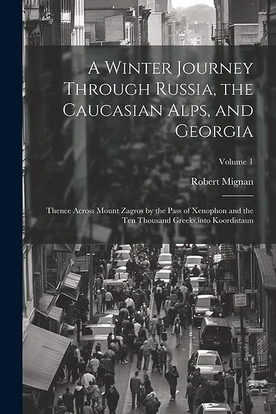 A Winter Journey Through Russia, the Caucasian Alps, and Georgia: Thence Across Mount Zagros by the Pass of Xenophon and the Ten Thousand Greeks, into Koordistaun; Volume 1