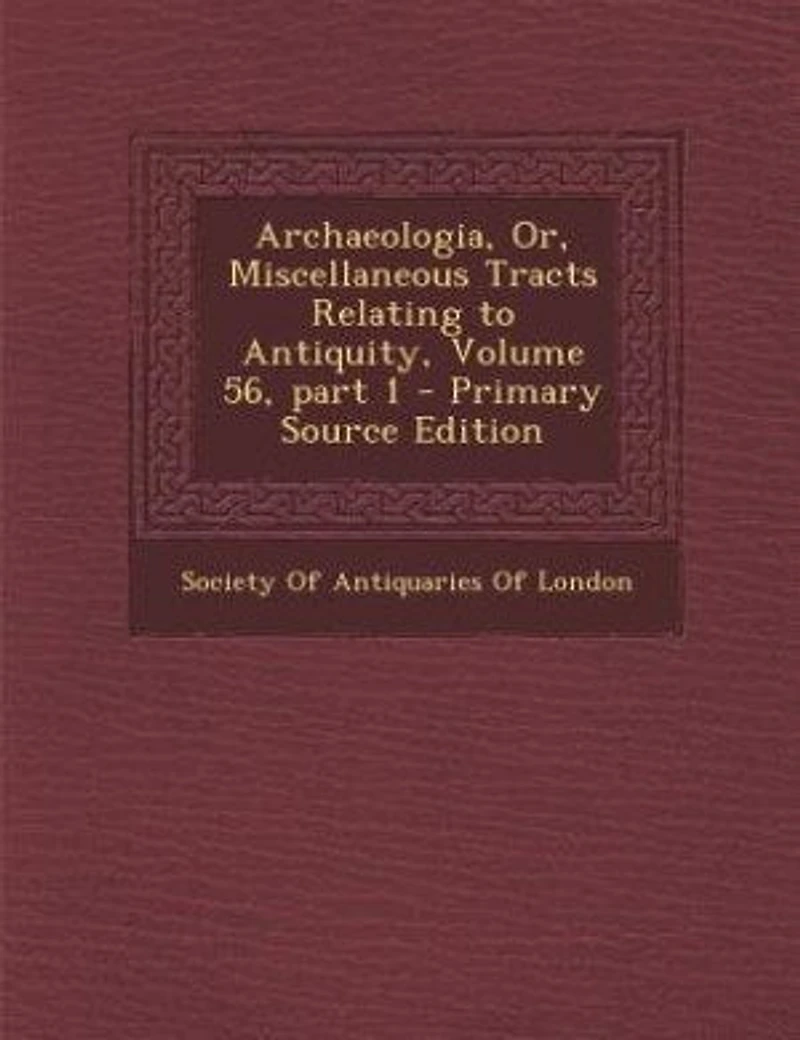 Archaeologia, Or, Miscellaneous Tracts Relating to Antiquity, Volume 56, part 1 - Primary Source Edition