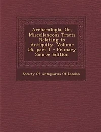 Archaeologia, Or, Miscellaneous Tracts Relating to Antiquity, Volume 56, part 1 - Primary Source Edition