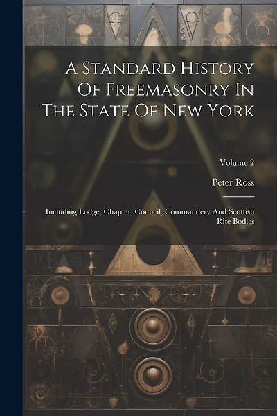 A Standard History Of Freemasonry In The State Of New York: Including Lodge, Chapter, Council, Commandery And Scottish Rite Bodies; Volume 2