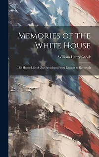 Memories of the White House: The Home Life of Our Presidents From Lincoln to Roosevelt