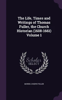 the Life, Times and Writings of Thomas Fuller, Church Historian (1608-1661); Volume 1