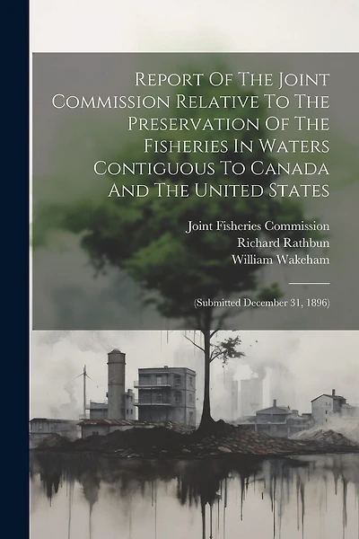 Report Of The Joint Commission Relative To The Preservation Of The Fisheries In Waters Contiguous To Canada And The United States: (submitted December 31, 1896)