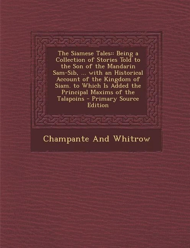 the Siamese Tales: Being a Collection of Stories Told to Son Mandarin Sam-Sib, ... With an Historical Account Kingdom Siam. Which Is Added Principal Maxims Talapoins