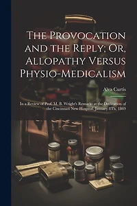 The Provocation and the Reply; Or, Allopathy Versus Physio-Medicalism: In a Review of Prof. M. B. Wright's Remarks at the Dedication of the Cincinnati New Hospital, January 8Th, 1869