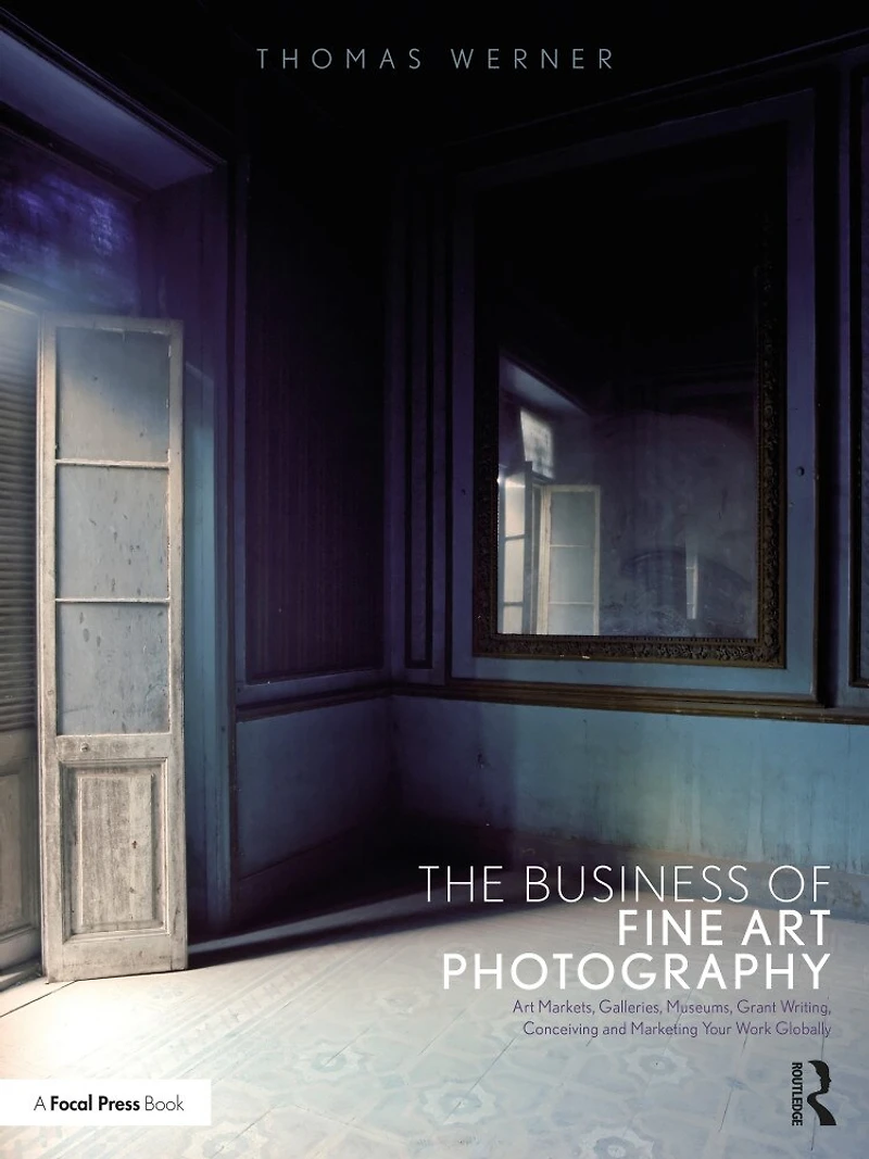 The Business of Fine Art Photography: Markets, Galleries, Museums, Grant Writing, Conceiving and Marketing Your Work Globally