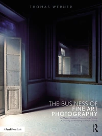 The Business of Fine Art Photography: Markets, Galleries, Museums, Grant Writing, Conceiving and Marketing Your Work Globally