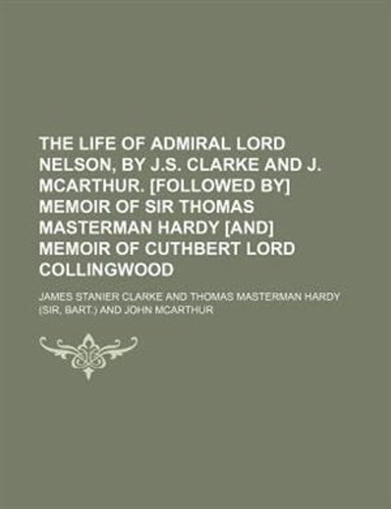 The Life Of Admiral Lord Nelson, By J.s. Clarke And J. Mcarthur. [followed By] Memoir Sir Thomas Masterman Hardy [and] Cuthbert Collingwood
