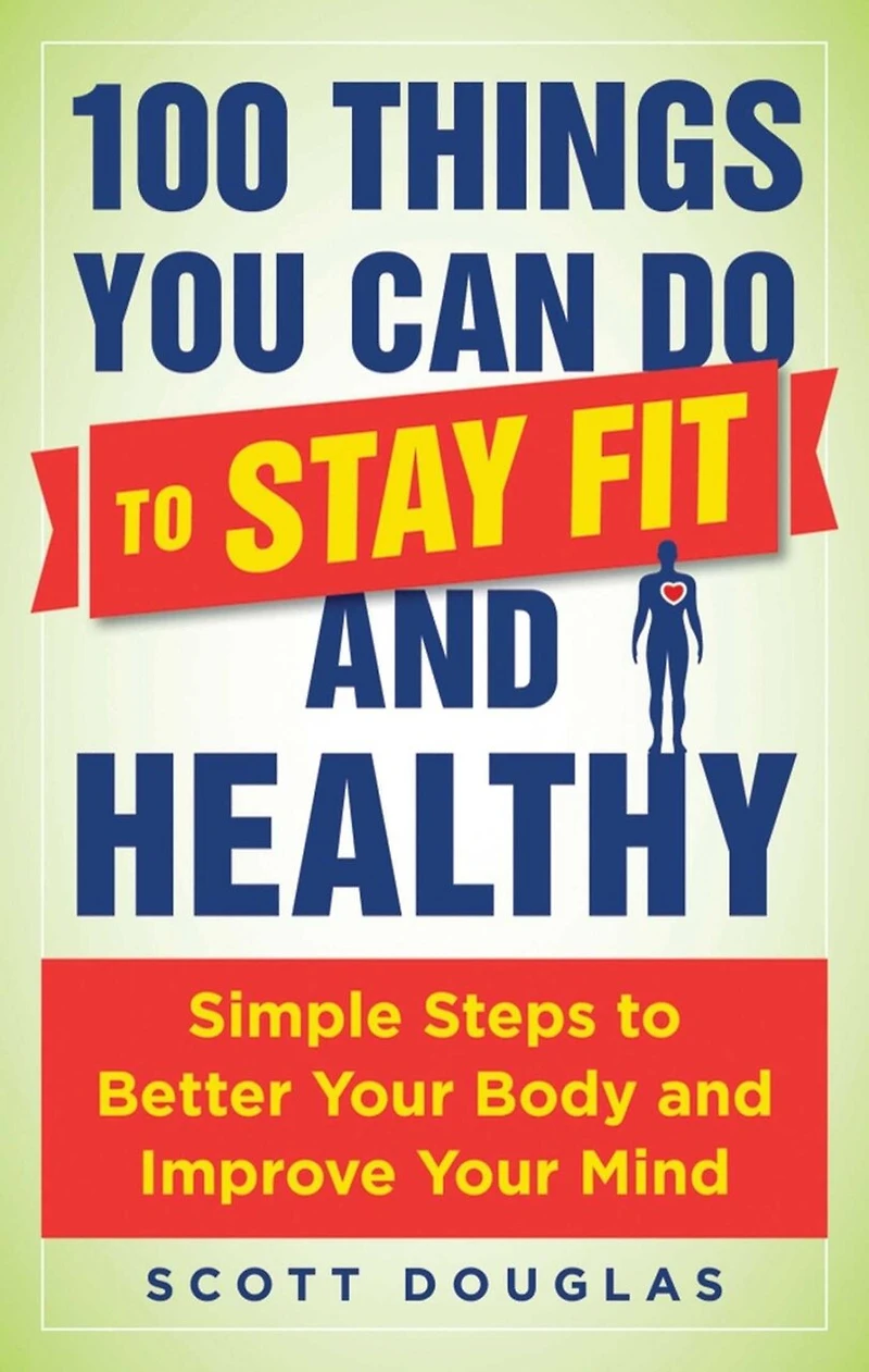 100 Things You Can Do to Stay Fit and Healthy: Simple Steps Better Your Body Improve Mind