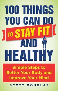 100 Things You Can Do to Stay Fit and Healthy: Simple Steps Better Your Body Improve Mind