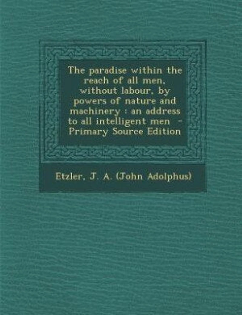 the Paradise Within Reach of All Men, Without Labour, by Powers Nature and Machinery: An Address to Intelligent Men