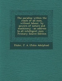 the Paradise Within Reach of All Men, Without Labour, by Powers Nature and Machinery: An Address to Intelligent Men