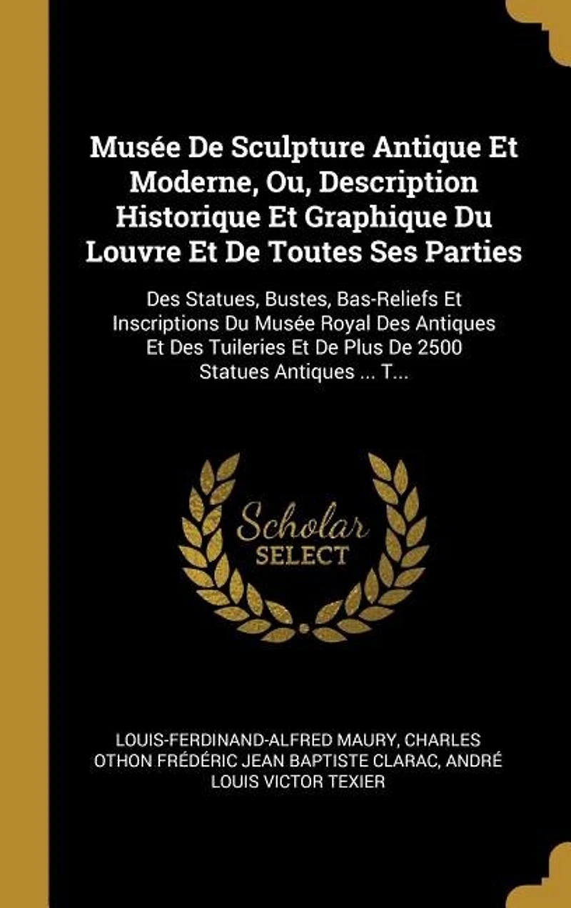 Musée De Sculpture Antique Et Moderne, Ou, Description Historique Et Graphique Du Louvre Et De Toutes Ses Parties: Des Statues, Bustes, Bas-Reliefs Et Inscriptions Du Musée Royal Des Antiques Et Des Tuileries Et De