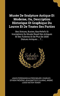 Musée De Sculpture Antique Et Moderne, Ou, Description Historique Et Graphique Du Louvre Et De Toutes Ses Parties: Des Statues, Bustes, Bas-Reliefs Et Inscriptions Du Musée Royal Des Antiques Et Des Tuileries Et De