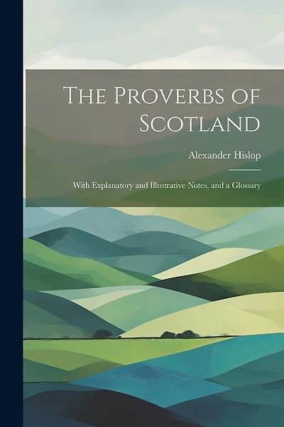 The Proverbs of Scotland; With Explanatory and Illustrative Notes, and a Glossary