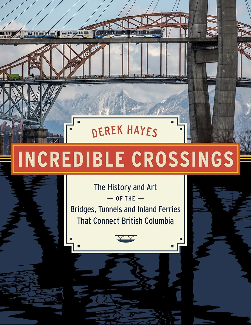 Incredible Crossings: The History and Art of the Bridges, Tunnels and Inland Ferries That Connect British Columbia