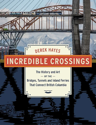 Incredible Crossings: The History and Art of the Bridges, Tunnels and Inland Ferries That Connect British Columbia