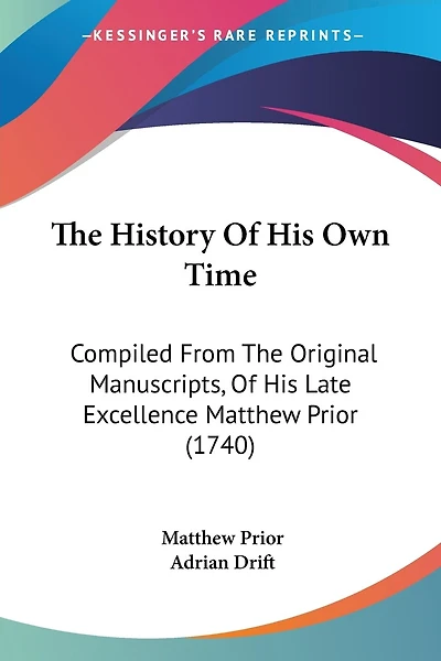 The History Of His Own Time: Compiled From The Original Manuscripts, Of His Late Excellence Matthew Prior (1740)