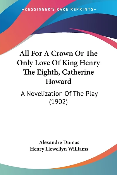 All For A Crown Or The Only Love Of King Henry The Eighth, Catherine Howard: A Novelization Of The Play (1902)