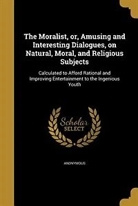 The Moralist, or, Amusing and Interesting Dialogues, on Natural, Moral, Religious Subjects