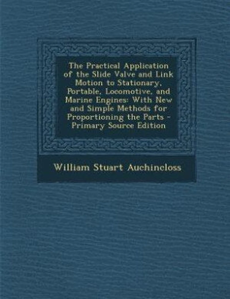 The Practical Application of the Slide Valve and Link Motion to Stationary, Portable, Locomotive, and Marine Engines: With New and Simple Methods for Proportioning the Parts - Primary Source Edition