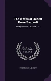 The Works of Hubert Howe Bancroft: History of British Columbia. 1887