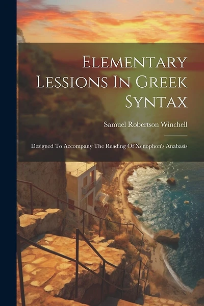 Elementary Lessions In Greek Syntax: Designed To Accompany The Reading Of Xenophon's Anabasis