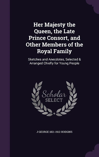Her Majesty the Queen, Late Prince Consort, and Other Members of Royal Family: Sketches Anecdotes, Selected Arranged Chiefly for Young People (Classic Reprint)