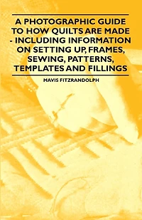 A Photographic Guide to How Quilts are Made - Including Information on Setting up, Frames, Sewing, Patterns, Templates and Fillings