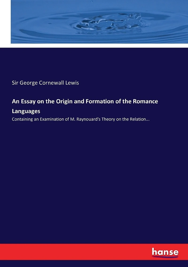 An Essay on the Origin and Formation of the Romance Languages: Containing an Examination of M. Raynouard's Theory on the Relation...